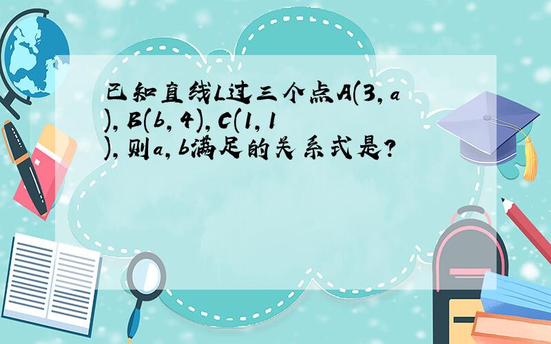 已知直线L过三个点A(3,a),B(b,4),C(1,1),则a,b满足的关系式是?