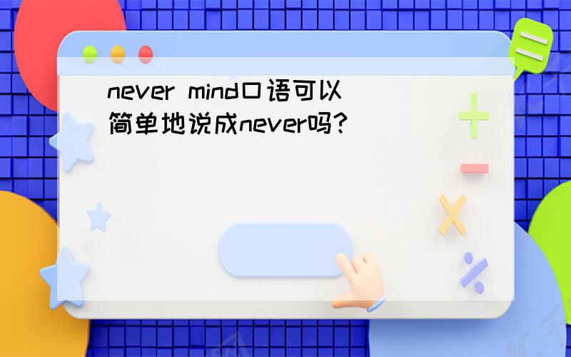 never mind口语可以简单地说成never吗?