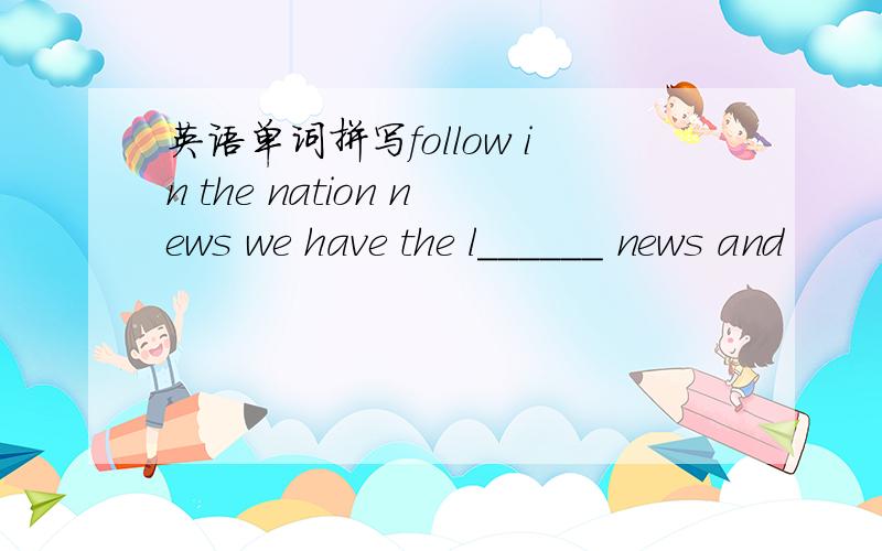 英语单词拼写follow in the nation news we have the l______ news and