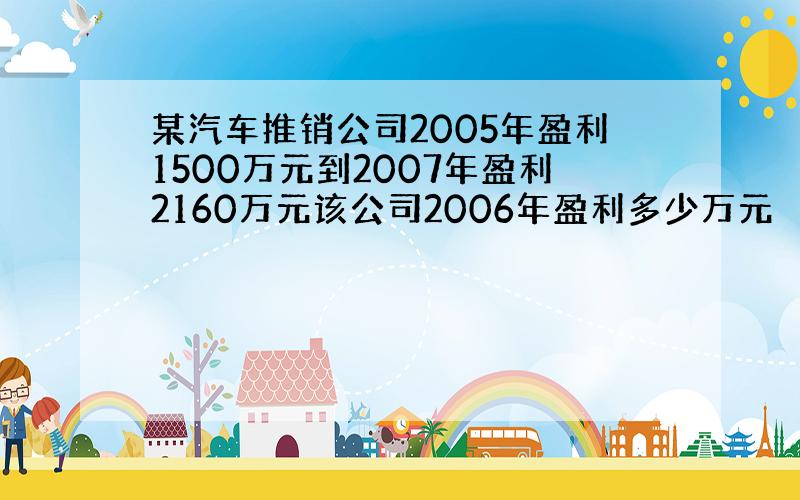 某汽车推销公司2005年盈利1500万元到2007年盈利2160万元该公司2006年盈利多少万元