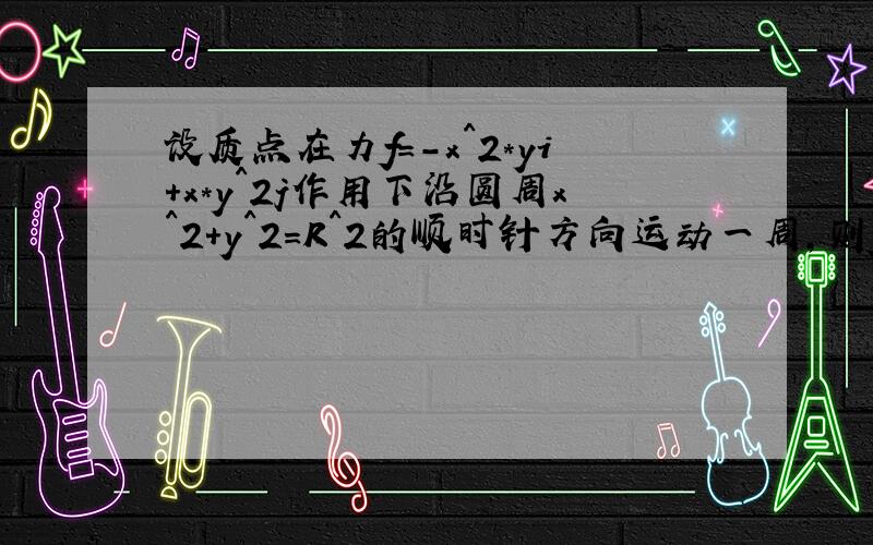 设质点在力f=-x^2*yi+x*y^2j作用下沿圆周x^2+y^2=R^2的顺时针方向运动一周,则f所作的功w=?