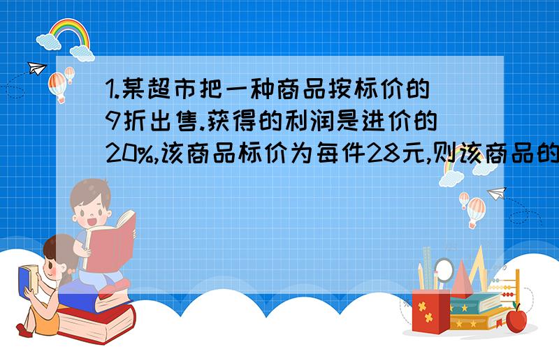 1.某超市把一种商品按标价的9折出售.获得的利润是进价的20%,该商品标价为每件28元,则该商品的进价为（ ）元一件~（