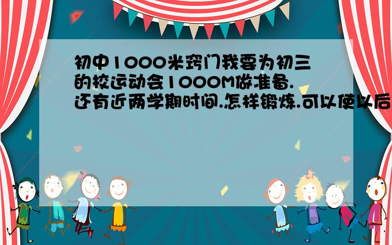 初中1000米窍门我要为初三的校运动会1000M做准备.还有近两学期时间.怎样锻炼.可以使以后的我跑出好成绩?或者有什么