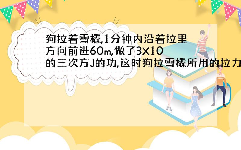 狗拉着雪橇,1分钟内沿着拉里方向前进60m,做了3X10的三次方J的功,这时狗拉雪橇所用的拉力是