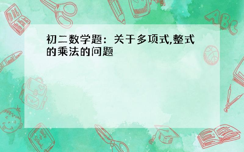 初二数学题：关于多项式,整式的乘法的问题