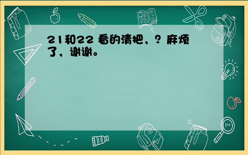 21和22 看的清把，？麻烦了，谢谢。