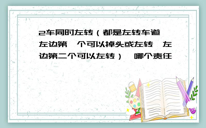 2车同时左转（都是左转车道,左边第一个可以掉头或左转,左边第二个可以左转）,哪个责任