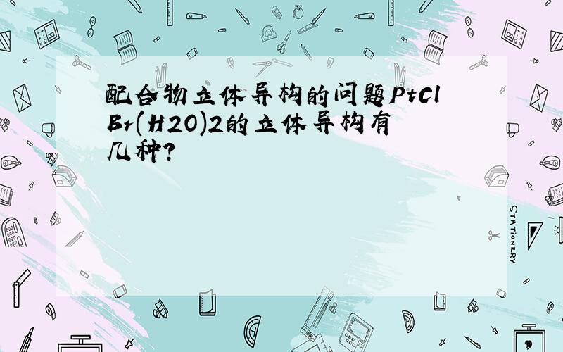 配合物立体异构的问题PtClBr(H2O)2的立体异构有几种?