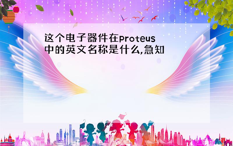 这个电子器件在proteus中的英文名称是什么,急知