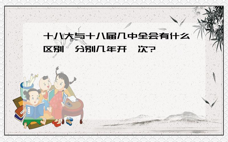 十八大与十八届几中全会有什么区别,分别几年开一次?