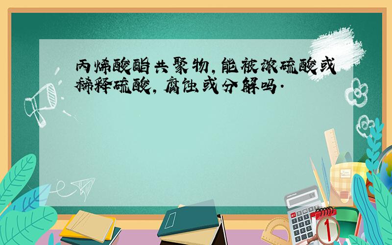 丙烯酸酯共聚物,能被浓硫酸或稀释硫酸,腐蚀或分解吗.