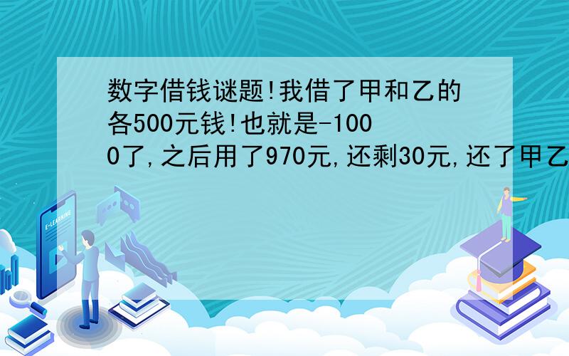 数字借钱谜题!我借了甲和乙的各500元钱!也就是-1000了,之后用了970元,还剩30元,还了甲乙的各10元,手里还剩