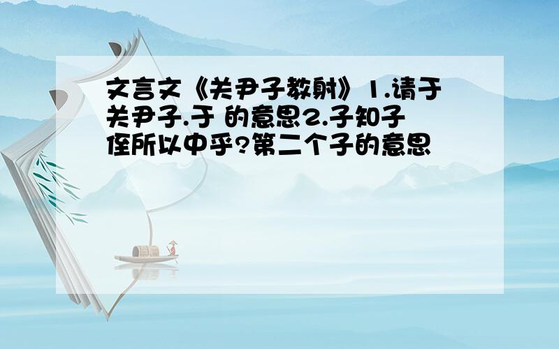 文言文《关尹子教射》1.请于关尹子.于 的意思2.子知子侄所以中乎?第二个子的意思