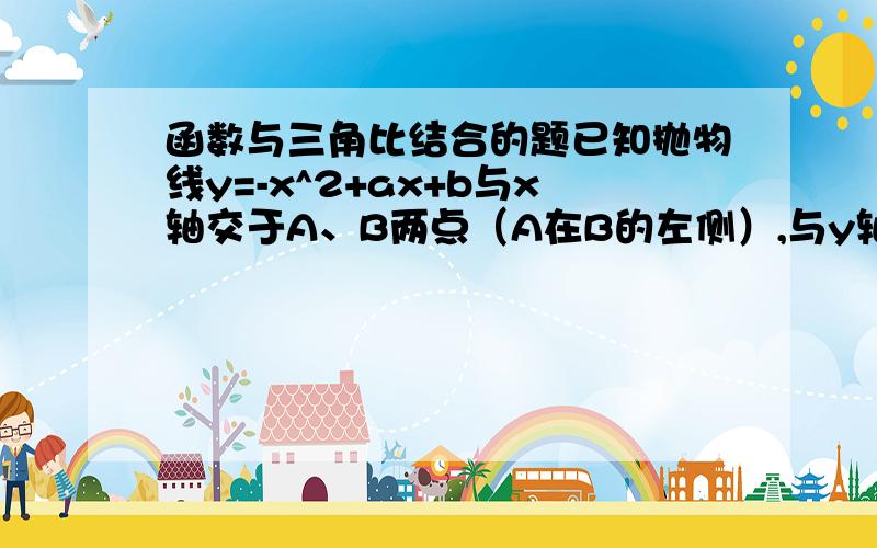 函数与三角比结合的题已知抛物线y=-x^2+ax+b与x轴交于A、B两点（A在B的左侧）,与y轴交于点C,设∠BAC=α