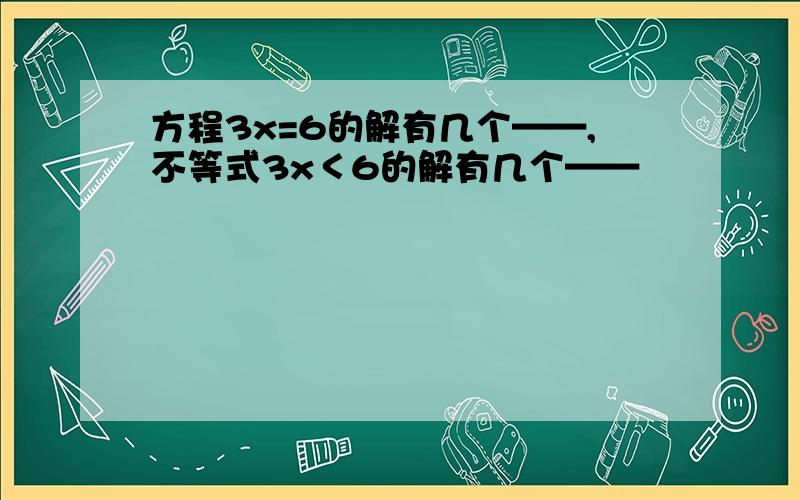 方程3x=6的解有几个——,不等式3x＜6的解有几个——