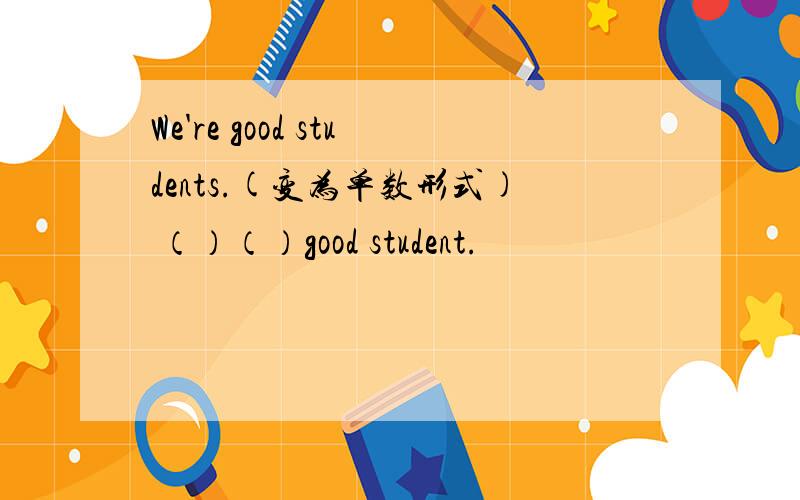 We're good students.(变为单数形式) （）（）good student.