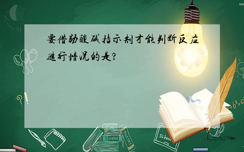 要借助酸碱指示剂才能判断反应进行情况的是?