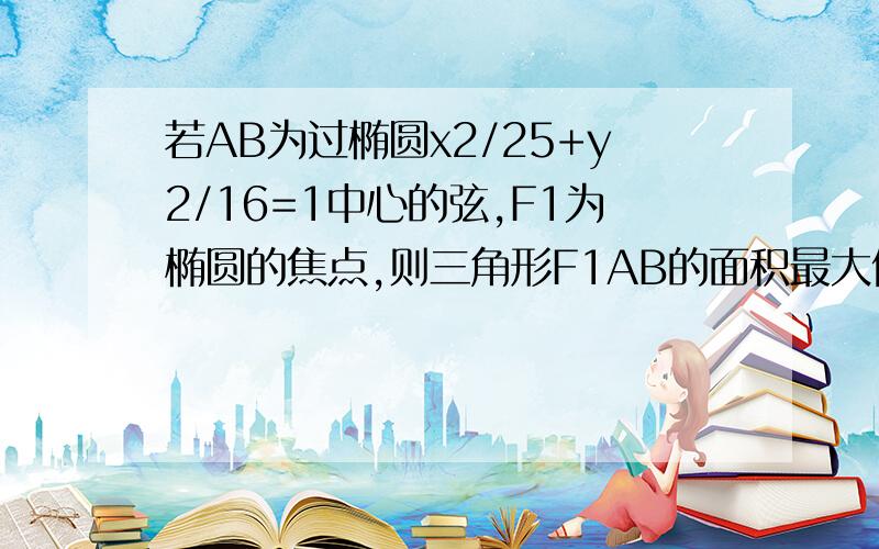 若AB为过椭圆x2/25+y2/16=1中心的弦,F1为椭圆的焦点,则三角形F1AB的面积最大值