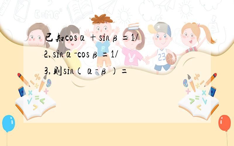 已知cosα+sinβ=1/2,sinα-cosβ=1/3,则sin（α-β）=