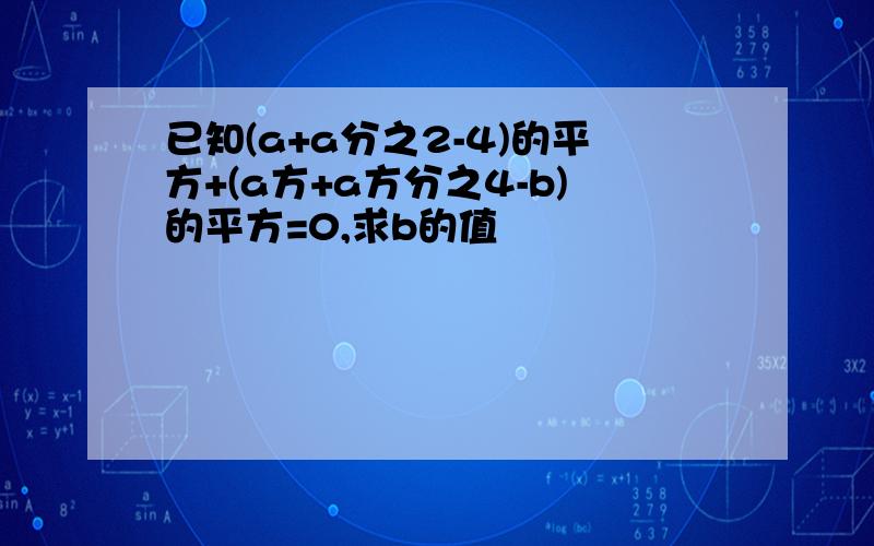 已知(a+a分之2-4)的平方+(a方+a方分之4-b)的平方=0,求b的值