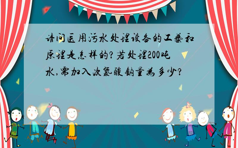 请问医用污水处理设备的工艺和原理是怎样的?若处理200吨水,需加入次氯酸钠量为多少?