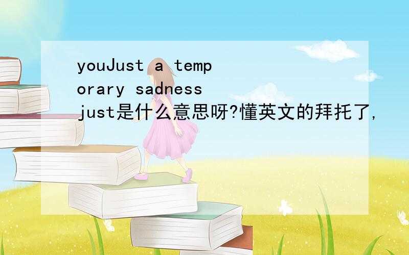 youJust a temporary sadness just是什么意思呀?懂英文的拜托了,