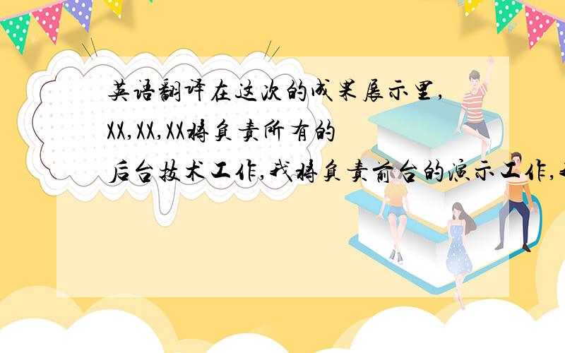 英语翻译在这次的成果展示里,XX,XX,XX将负责所有的后台技术工作,我将负责前台的演示工作,我们一定会齐心协力,把这次