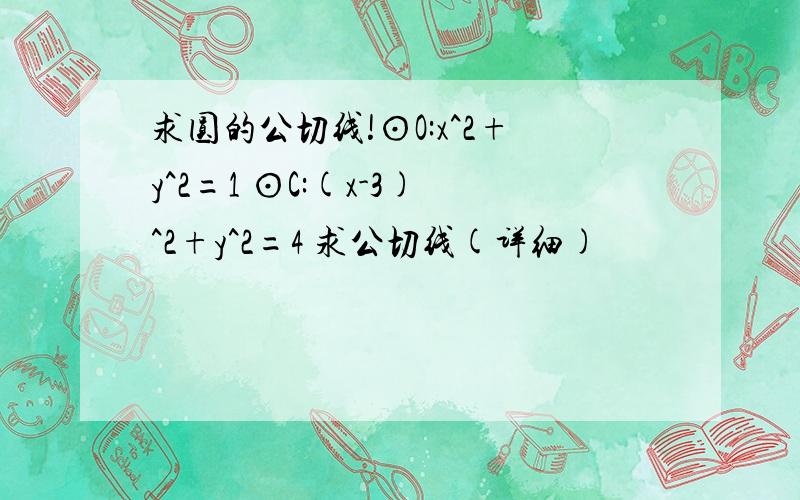 求圆的公切线!⊙O:x^2+y^2=1 ⊙C:(x-3)^2+y^2=4 求公切线(详细)