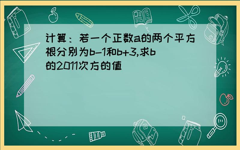 计算：若一个正数a的两个平方根分别为b-1和b+3,求b的2011次方的值