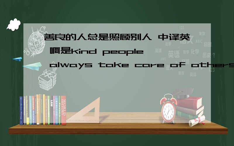 善良的人总是照顾别人 中译英 啊是kind people always take care of others