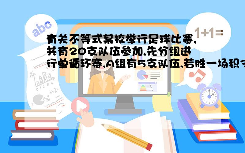 有关不等式某校举行足球比赛,共有20支队伍参加,先分组进行单循环赛,A组有5支队伍,若胜一场积3分,平一场积1分,负一场