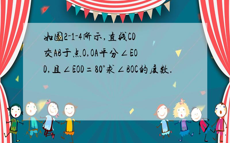 如图2-1-4所示,直线CD交AB于点O,OA平分∠EOD,且∠EOD=80°求∠BOC的度数.