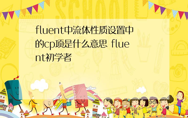 fluent中流体性质设置中的cp项是什么意思 fluent初学者