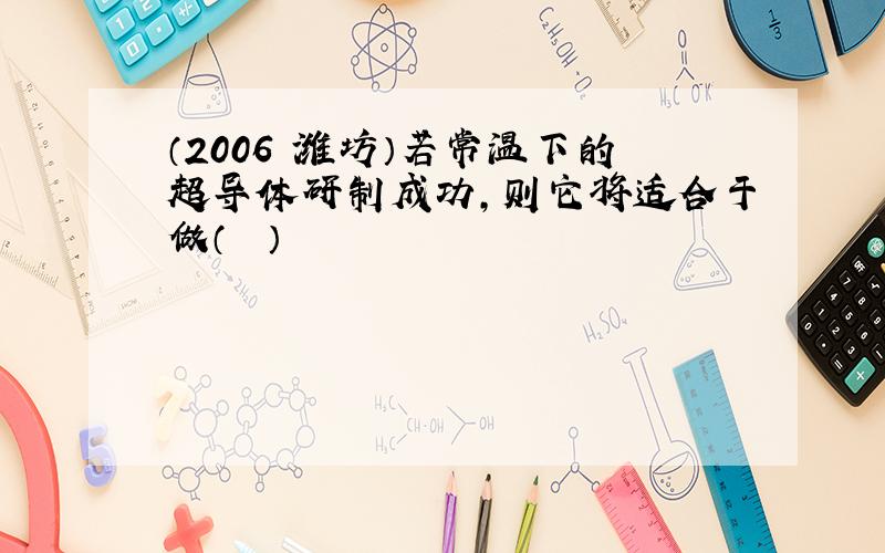 （2006•潍坊）若常温下的超导体研制成功，则它将适合于做（　　）