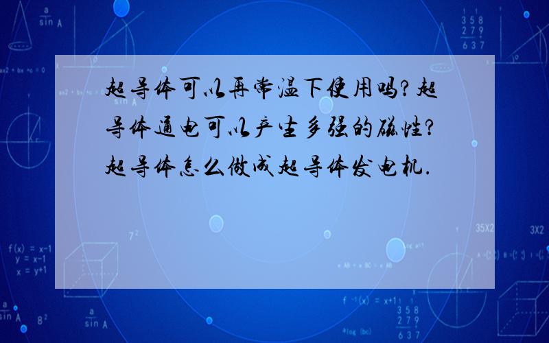 超导体可以再常温下使用吗?超导体通电可以产生多强的磁性?超导体怎么做成超导体发电机.