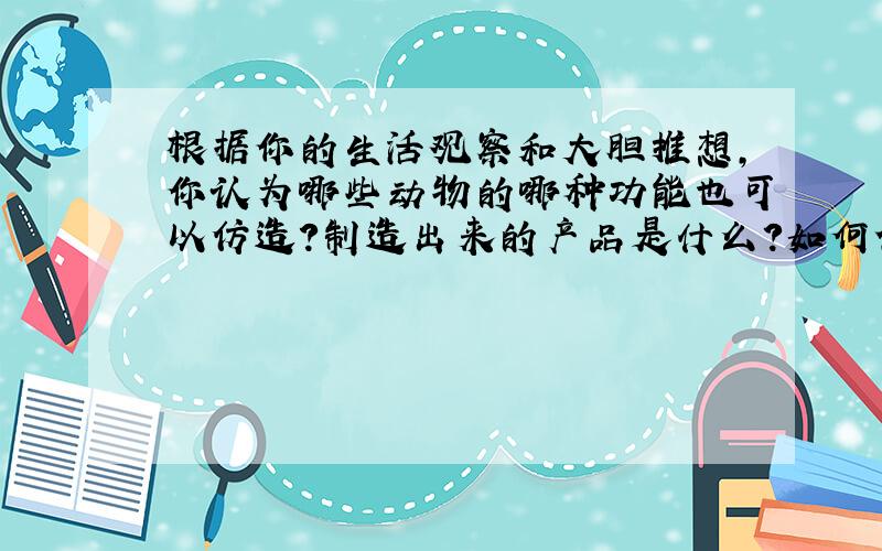 根据你的生活观察和大胆推想,你认为哪些动物的哪种功能也可以仿造?制造出来的产品是什么?如何使用?