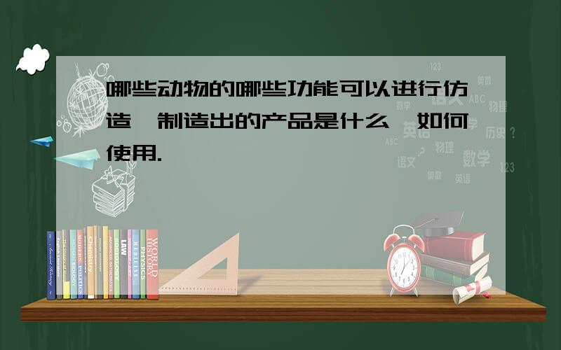 哪些动物的哪些功能可以进行仿造,制造出的产品是什么,如何使用.