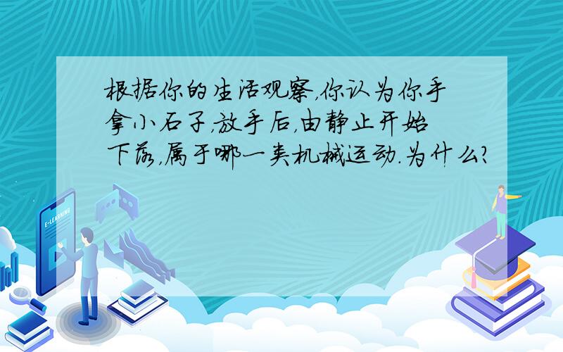 根据你的生活观察，你认为你手拿小石子，放手后，由静止开始下落，属于哪一类机械运动．为什么？