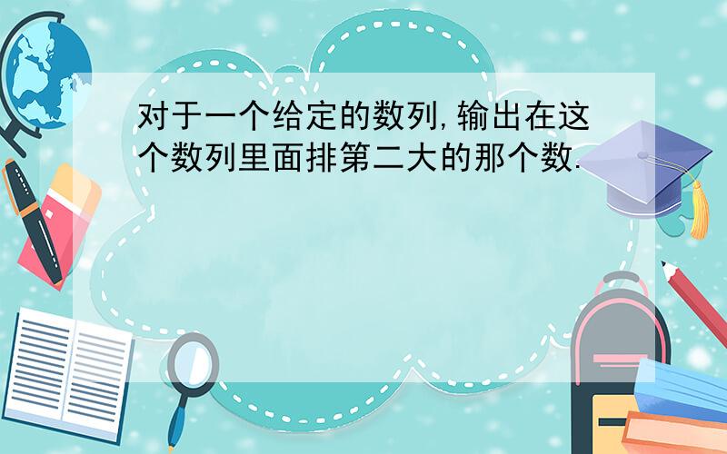 对于一个给定的数列,输出在这个数列里面排第二大的那个数.