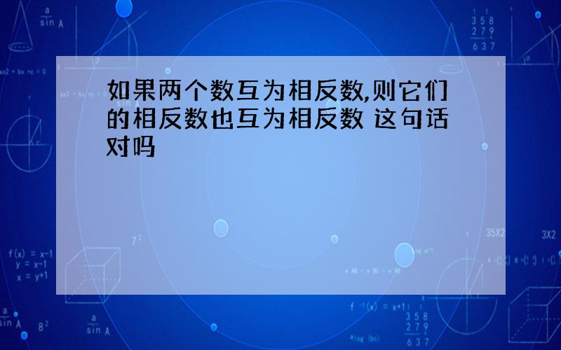 如果两个数互为相反数,则它们的相反数也互为相反数 这句话对吗