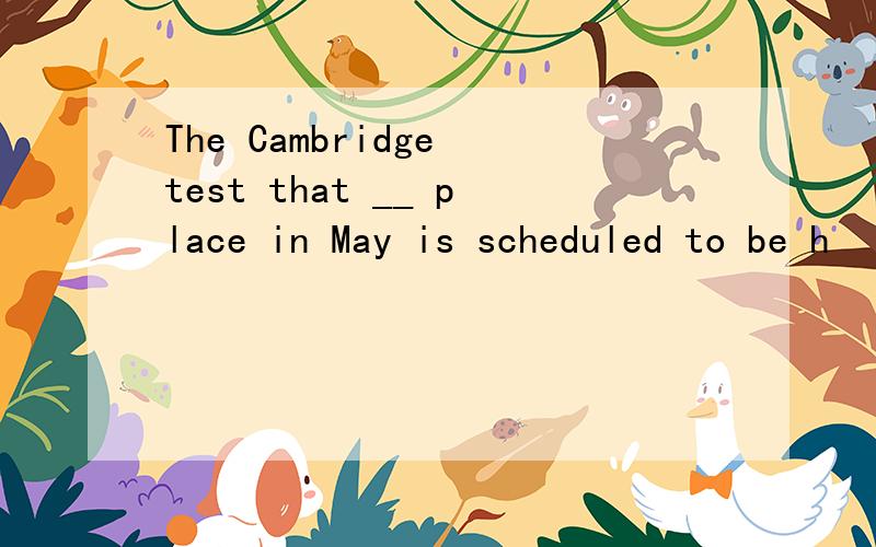 The Cambridge test that __ place in May is scheduled to be h