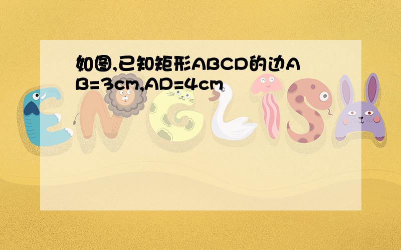 如图,已知矩形ABCD的边AB=3cm,AD=4cm