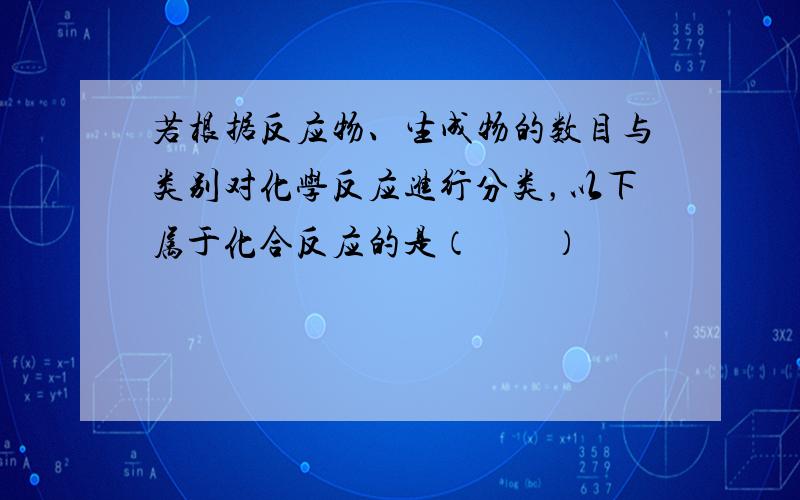 若根据反应物、生成物的数目与类别对化学反应进行分类，以下属于化合反应的是（　　）