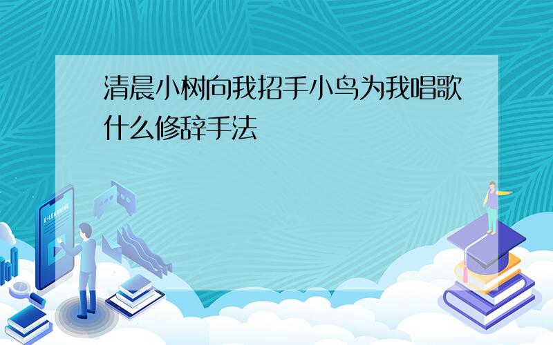 清晨小树向我招手小鸟为我唱歌什么修辞手法