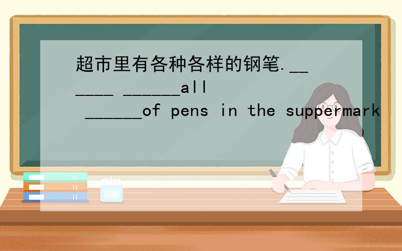 超市里有各种各样的钢笔.______ ______all ______of pens in the suppermark