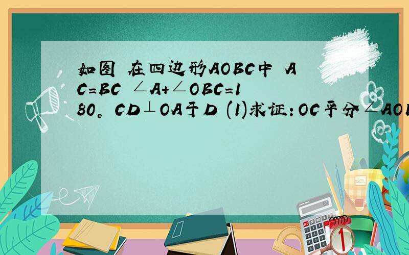 如图 在四边形AOBC中 AC=BC ∠A+∠OBC=180° CD⊥OA于D (1)求证：OC平分∠AOB；（2)OD