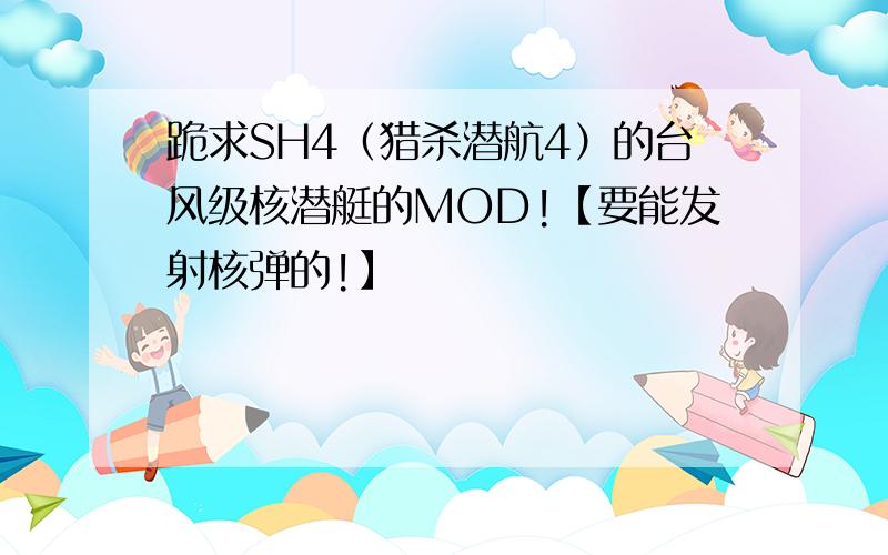 跪求SH4（猎杀潜航4）的台风级核潜艇的MOD!【要能发射核弹的!】