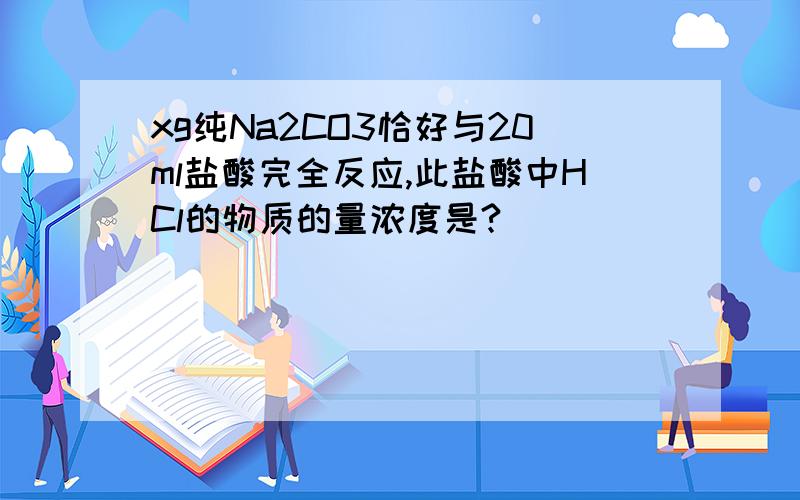 xg纯Na2CO3恰好与20ml盐酸完全反应,此盐酸中HCl的物质的量浓度是?