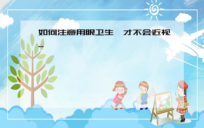 如何注意用眼卫生,才不会近视...