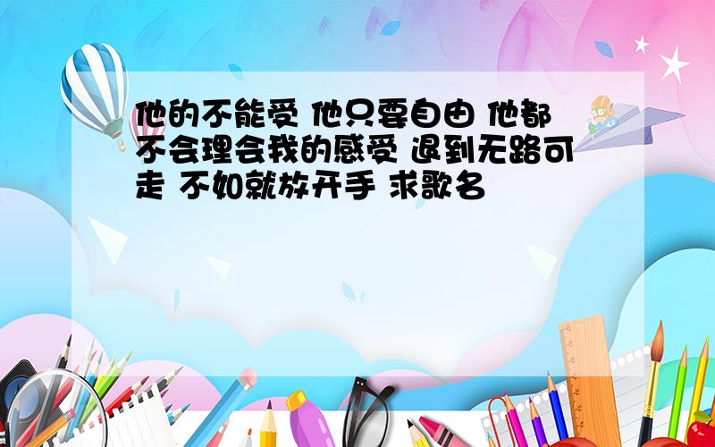 他的不能受 他只要自由 他都不会理会我的感受 退到无路可走 不如就放开手 求歌名